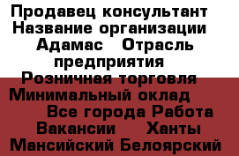 Продавец-консультант › Название организации ­ Адамас › Отрасль предприятия ­ Розничная торговля › Минимальный оклад ­ 37 000 - Все города Работа » Вакансии   . Ханты-Мансийский,Белоярский г.